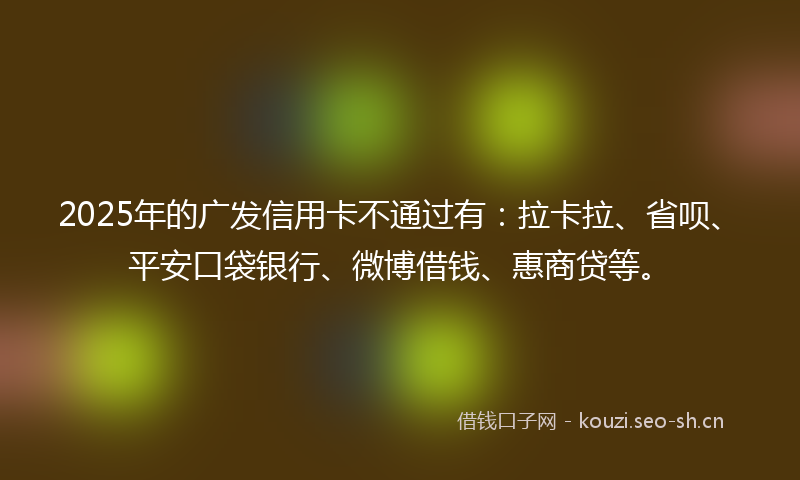 2025年的广发信用卡不通过有：拉卡拉、省呗、平安口袋银行、微博借钱、惠商贷等。