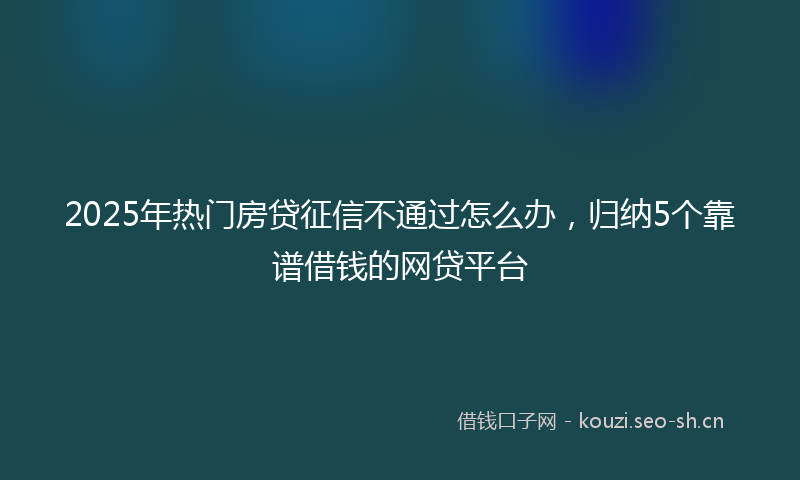 2025年热门房贷征信不通过怎么办，归纳5个靠谱借钱的网贷平台