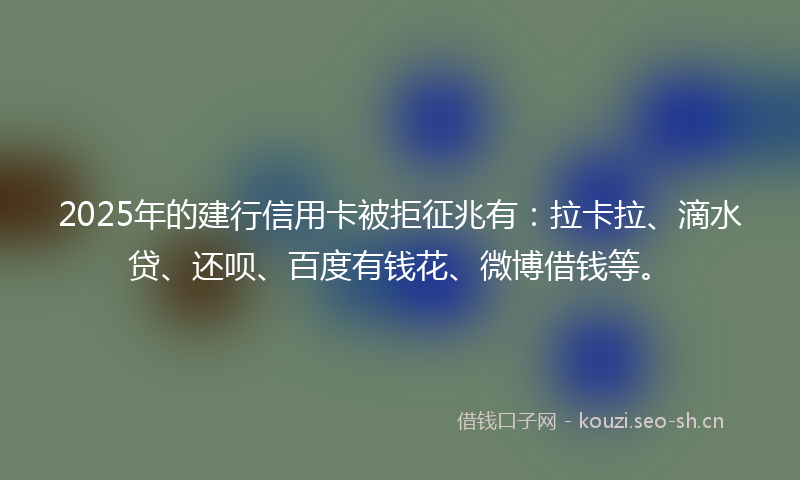 2025年的建行信用卡被拒征兆有:拉卡拉、滴水贷、还呗、百度有钱花、微博借钱等。