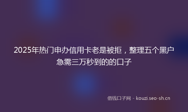 2025年热门申办信用卡老是被拒，整理五个黑户急需三万秒到的的口子