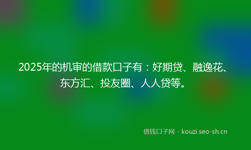 2025年的机审的借款口子有：好期贷、融逸花、东方汇、投友圈、人人贷等。