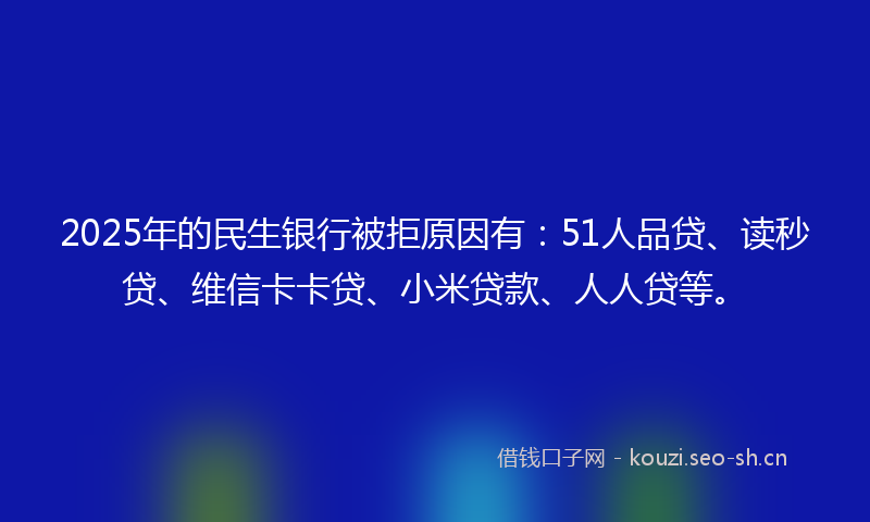 2025年的民生银行被拒原因有：51人品贷、读秒贷、维信卡卡贷、小米贷款、人人贷等。
