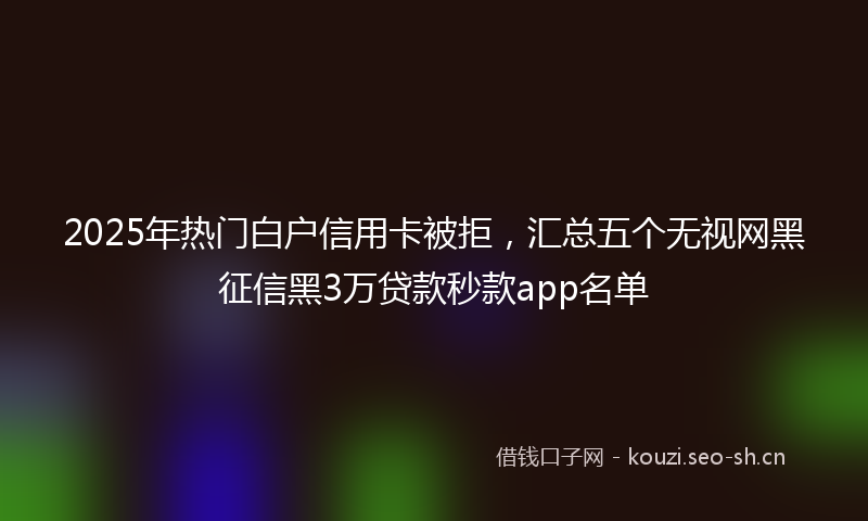 2025年热门白户信用卡被拒，汇总五个无视网黑征信黑3万贷款秒款app名单