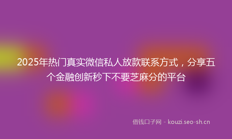 2025年热门真实微信私人放款联系方式，分享五个金融创新秒下不要芝麻分的平台