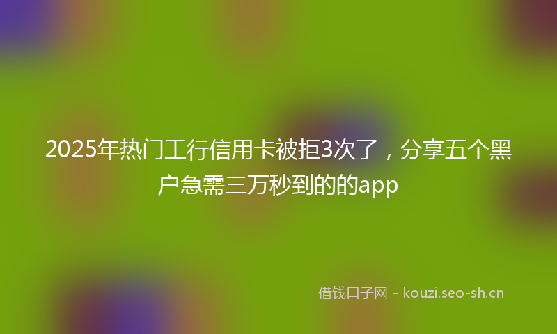 2025年热门工行信用卡被拒3次了，分享五个黑户急需三万秒到的的app