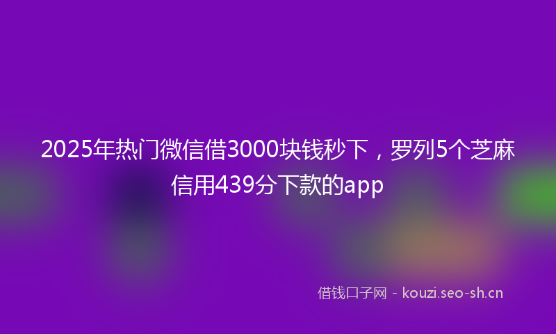 2025年热门微信借3000块钱秒下，罗列5个芝麻信用439分下款的app