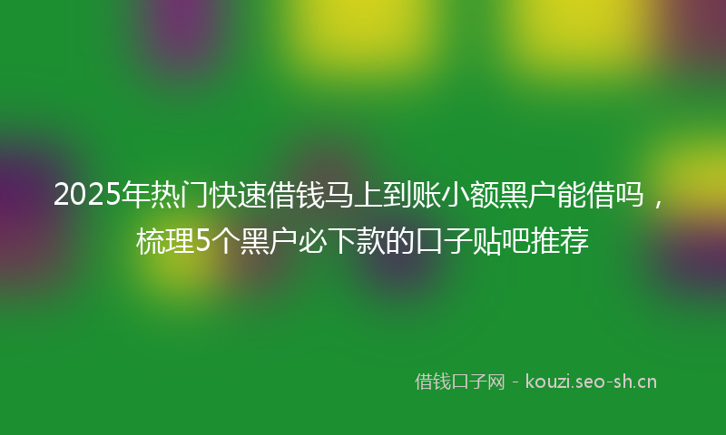 2025年热门快速借钱马上到账小额黑户能借吗，梳理5个黑户必下款的口子贴吧推荐