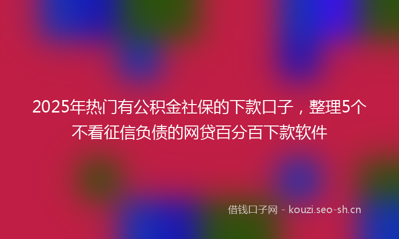 2025年热门有公积金社保的下款口子，整理5个不看征信负债的网贷百分百下款软件