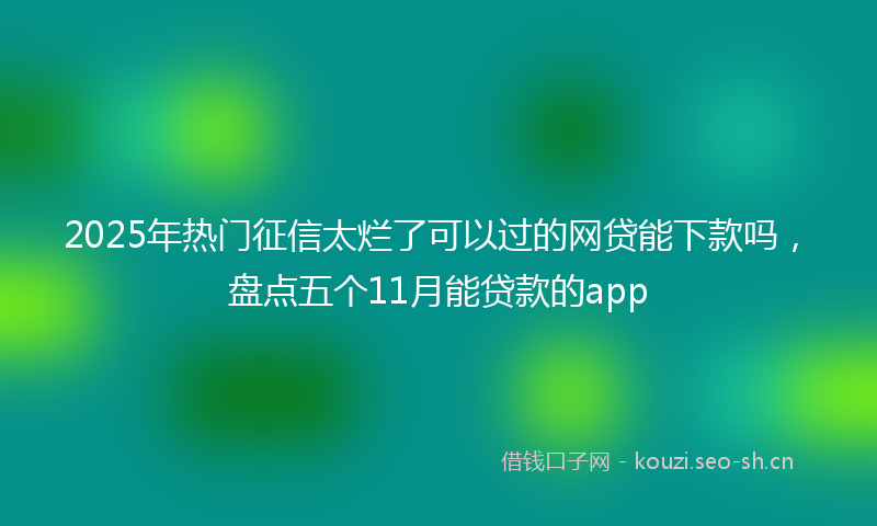 2025年热门征信太烂了可以过的网贷能下款吗，盘点五个11月能贷款的app