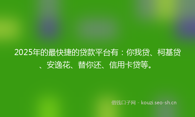 2025年的最快捷的贷款平台有：你我贷、柯基贷、安逸花、替你还、信用卡贷等。
