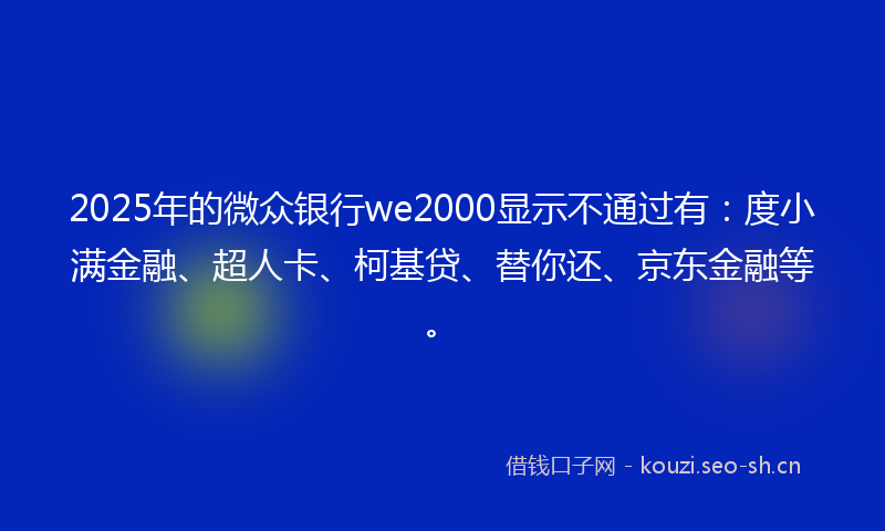 2025年的微众银行we2000显示不通过有：度小满金融、超人卡、柯基贷、替你还、京东金融等。