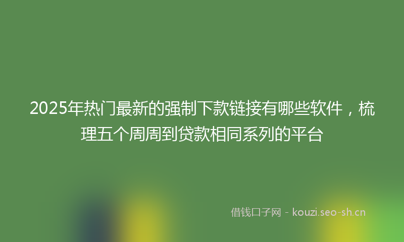 2025年热门最新的强制下款链接有哪些软件，梳理五个周周到贷款相同系列的平台