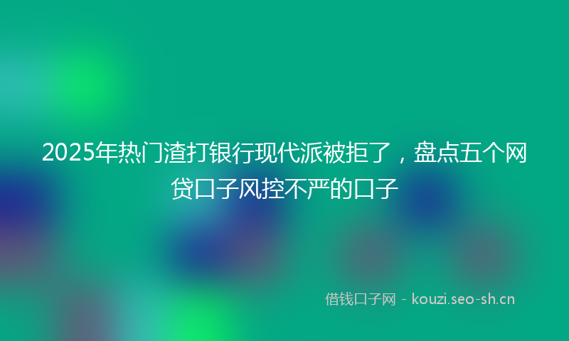 2025年热门渣打银行现代派被拒了，盘点五个网贷口子风控不严的口子