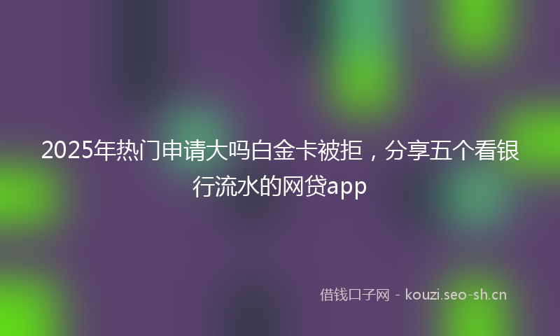 2025年热门申请大吗白金卡被拒，分享五个看银行流水的网贷app