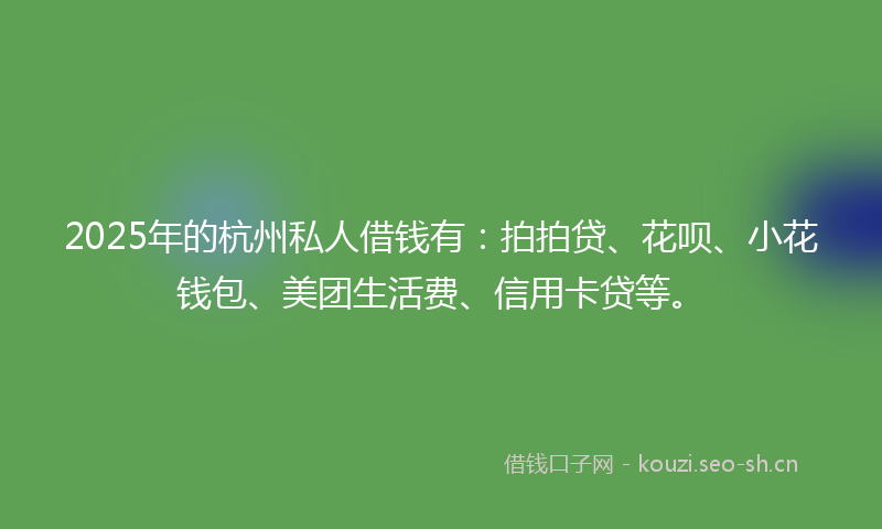 2025年的杭州私人借钱有：拍拍贷、花呗、小花钱包、美团生活费、信用卡贷等。