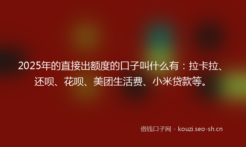 2025年的直接出额度的口子叫什么有:拉卡拉、还呗、花呗、美团生活费、小米贷款等。