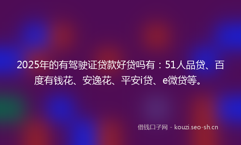 2025年的有驾驶证贷款好贷吗有：51人品贷、百度有钱花、安逸花、平安i贷、e微贷等。