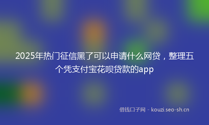 2025年热门征信黑了可以申请什么网贷，整理五个凭支付宝花呗贷款的app