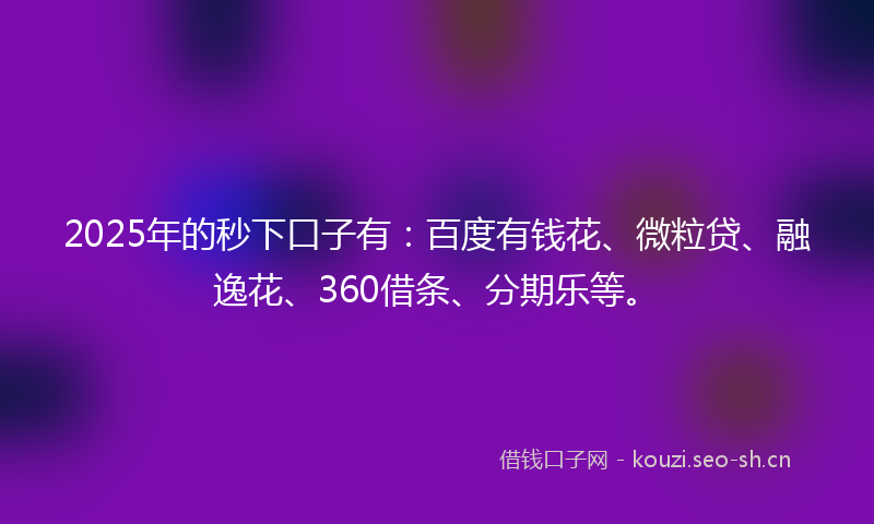 2025年的秒下口子有：百度有钱花、微粒贷、融逸花、360借条、分期乐等。