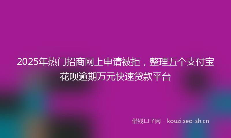 2025年热门招商网上申请被拒，整理五个支付宝花呗逾期万元快速贷款平台