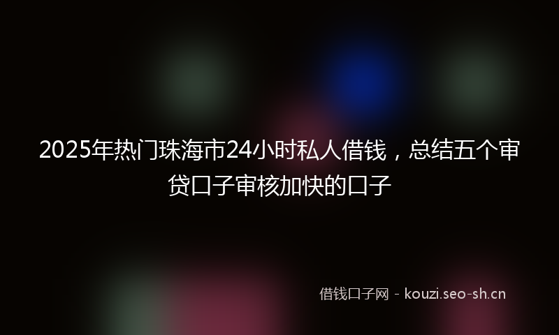 2025年热门珠海市24小时私人借钱，总结五个审贷口子审核加快的口子