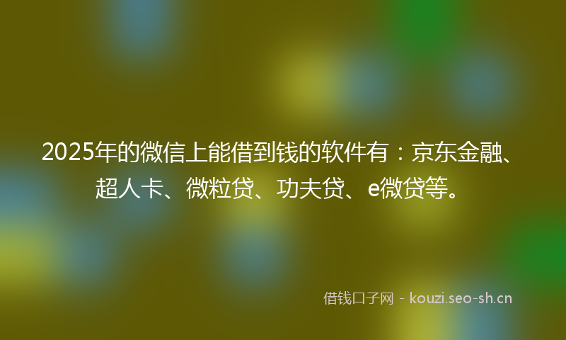 2025年的微信上能借到钱的软件有：京东金融、超人卡、微粒贷、功夫贷、e微贷等。