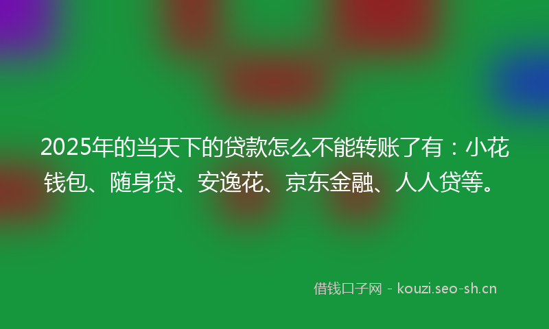 2025年的当天下的贷款怎么不能转账了有：小花钱包、随身贷、安逸花、京东金融、人人贷等。