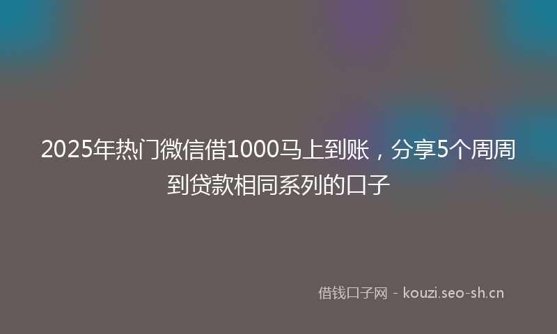 2025年热门微信借1000马上到账,分享5个周周到贷款相同系列的口子
