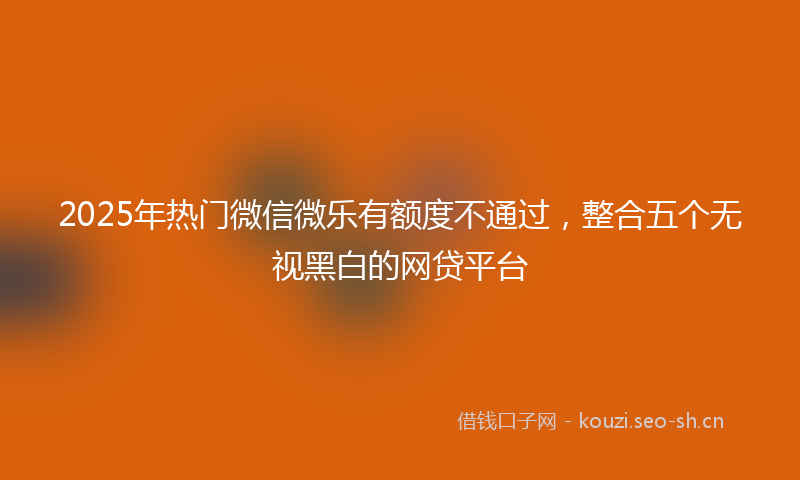 2025年热门微信微乐有额度不通过，整合五个无视黑白的网贷平台