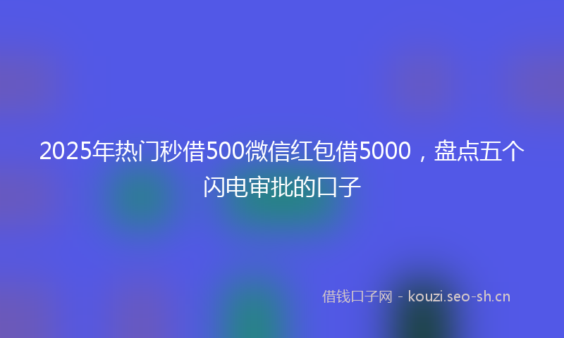 2025年热门秒借500微信红包借5000，盘点五个闪电审批的口子