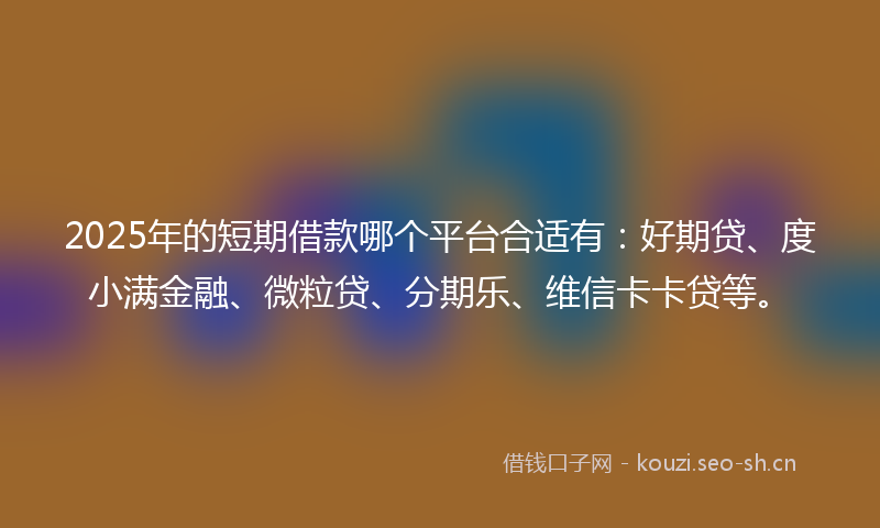2025年的短期借款哪个平台合适有：好期贷、度小满金融、微粒贷、分期乐、维信卡卡贷等。