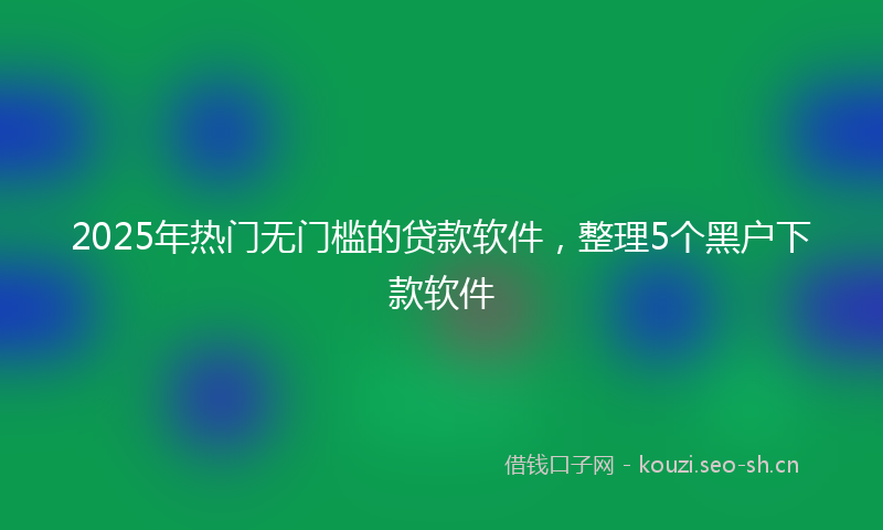 2025年热门无门槛的贷款软件，整理5个黑户下款软件