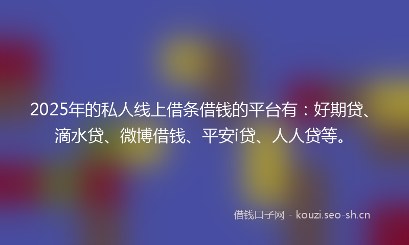2025年的私人线上借条借钱的平台有：好期贷、滴水贷、微博借钱、平安i贷、人人贷等。