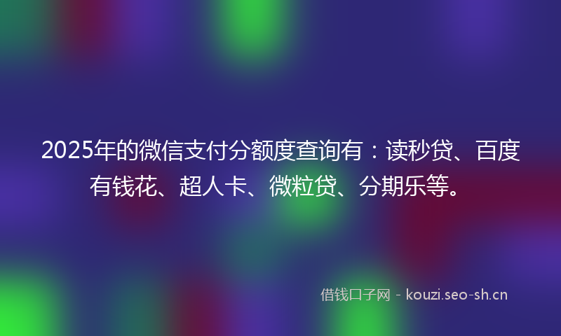 2025年的微信支付分额度查询有:读秒贷、百度有钱花、超人卡、微粒贷、分期乐等。