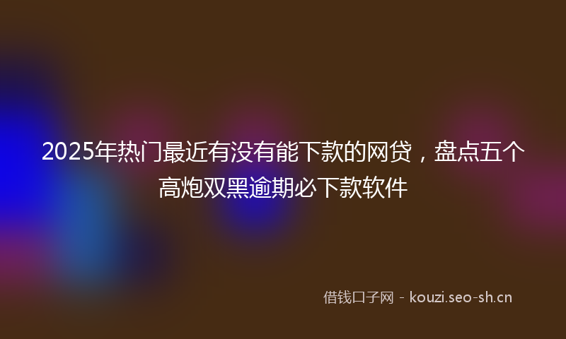 2025年热门最近有没有能下款的网贷，盘点五个高炮双黑逾期必下款软件