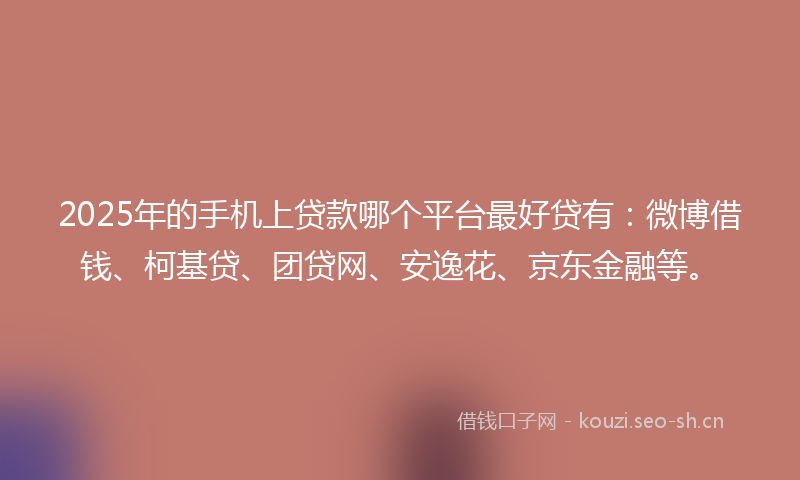 2025年的手机上贷款哪个平台最好贷有：微博借钱、柯基贷、团贷网、安逸花、京东金融等。