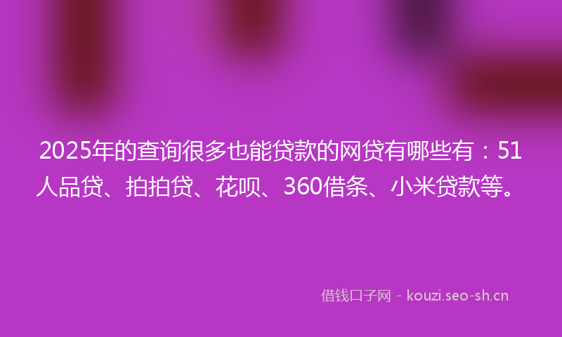 2025年的查询很多也能贷款的网贷有哪些有：51人品贷、拍拍贷、花呗、360借条、小米贷款等。