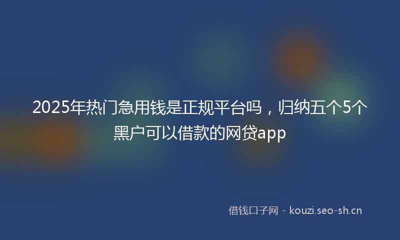 2025年热门急用钱是正规平台吗,归纳五个5个黑户可以借款的网贷app