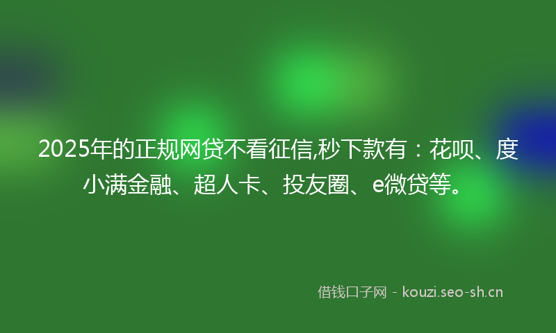 2025年的正规网贷不看征信,秒下款有：花呗、度小满金融、超人卡、投友圈、e微贷等。