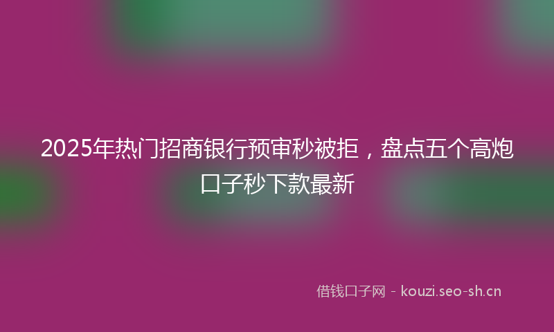 2025年热门招商银行预审秒被拒，盘点五个高炮口子秒下款最新