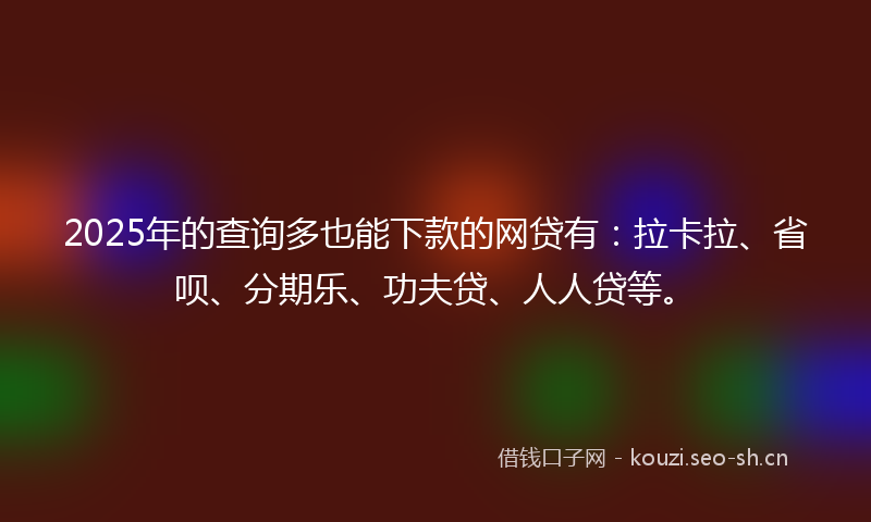 2025年的查询多也能下款的网贷有：拉卡拉、省呗、分期乐、功夫贷、人人贷等。