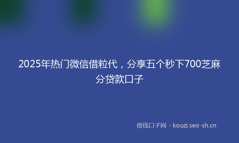 2025年热门微信借粒代，分享五个秒下700芝麻分贷款口子