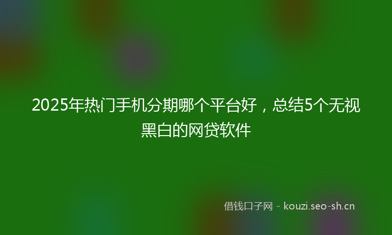 2025年热门手机分期哪个平台好，总结5个无视黑白的网贷软件