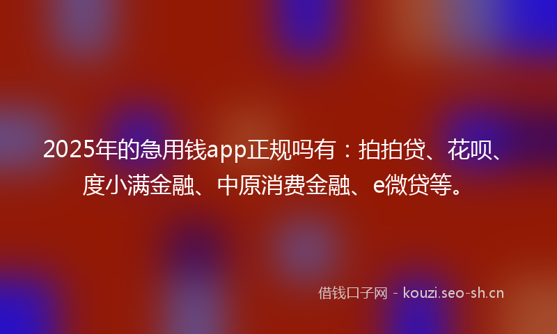2025年的急用钱app正规吗有：拍拍贷、花呗、度小满金融、中原消费金融、e微贷等。
