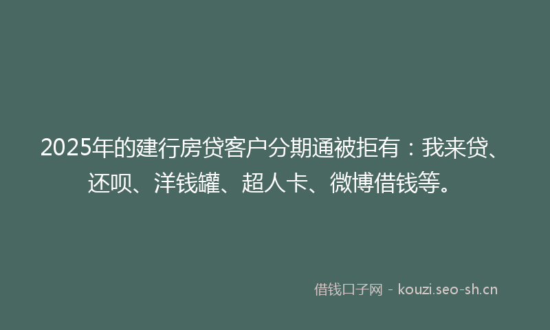 2025年的建行房贷客户分期通被拒有：我来贷、还呗、洋钱罐、超人卡、微博借钱等。