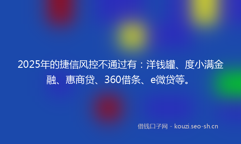 2025年的捷信风控不通过有:洋钱罐、度小满金融、惠商贷、360借条、e微贷等。