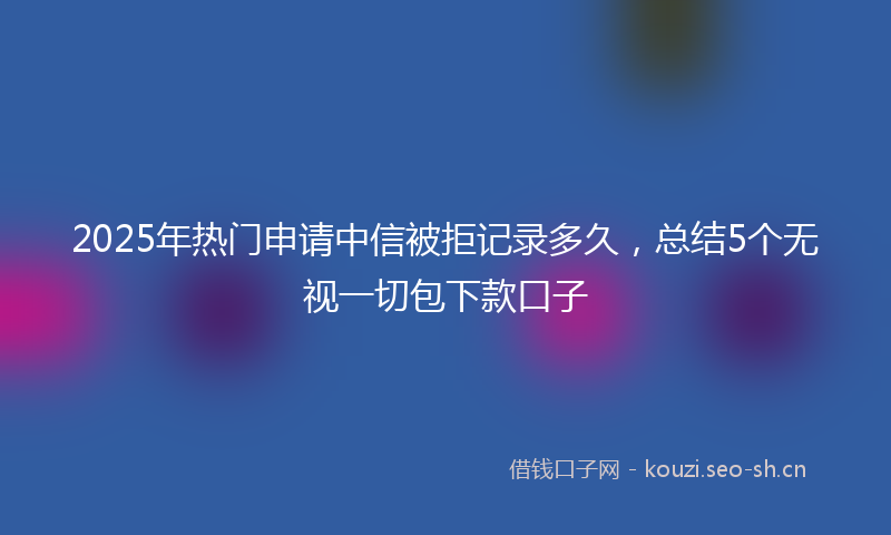 2025年热门申请中信被拒记录多久，总结5个无视一切包下款口子