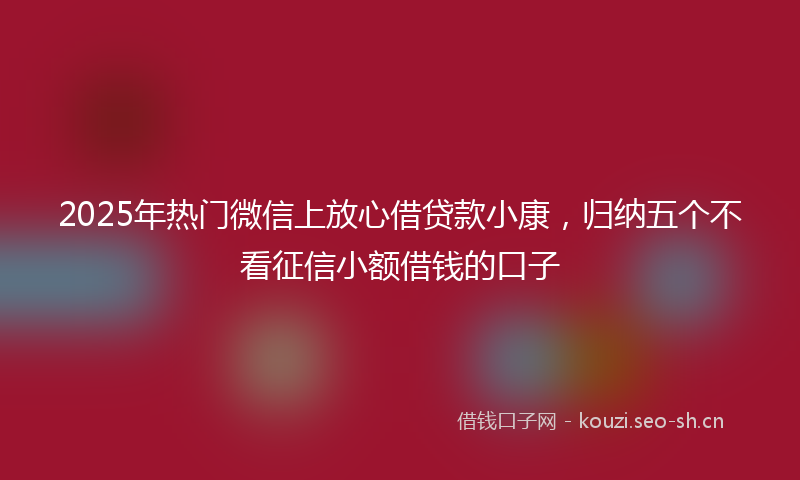 2025年热门微信上放心借贷款小康，归纳五个不看征信小额借钱的口子