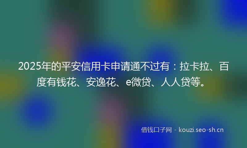 2025年的平安信用卡申请通不过有：拉卡拉、百度有钱花、安逸花、e微贷、人人贷等。