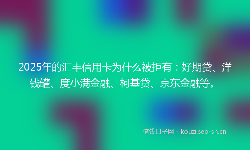 2025年的汇丰信用卡为什么被拒有：好期贷、洋钱罐、度小满金融、柯基贷、京东金融等。